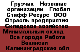 Грузчик › Название организации ­ Глобал Стафф Ресурс, ООО › Отрасль предприятия ­ Складское хозяйство › Минимальный оклад ­ 1 - Все города Работа » Вакансии   . Калининградская обл.,Приморск г.